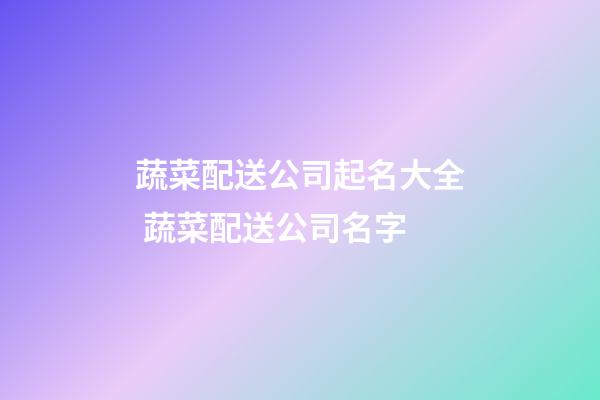 蔬菜配送公司起名大全 蔬菜配送公司名字-第1張-公司起名-玄機派